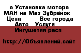 а Установка мотора МАН на Маз Зубрёнок  › Цена ­ 250 - Все города Авто » Услуги   . Ингушетия респ.